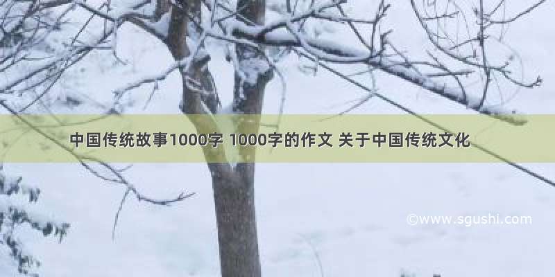 中国传统故事1000字 1000字的作文 关于中国传统文化