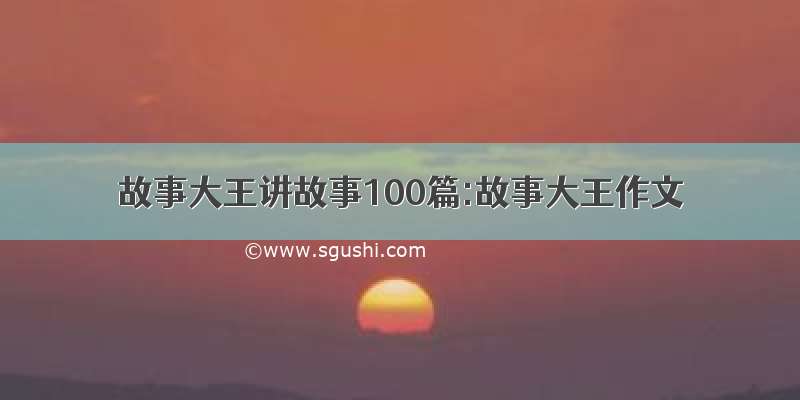 故事大王讲故事100篇:故事大王作文