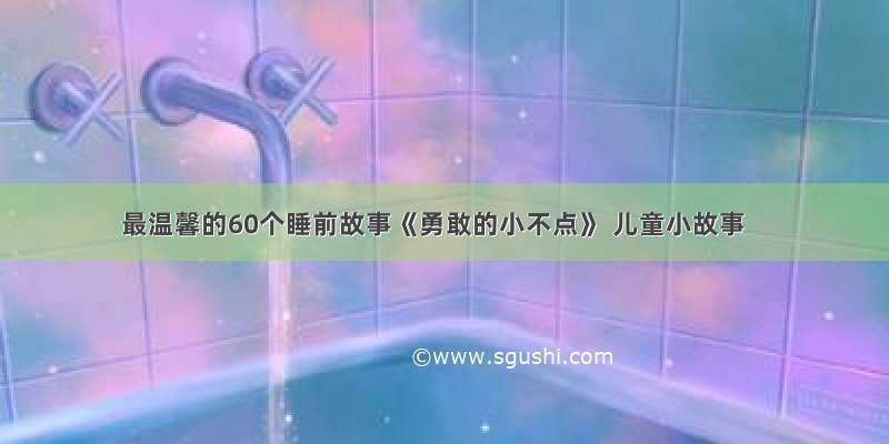 最温馨的60个睡前故事《勇敢的小不点》 儿童小故事