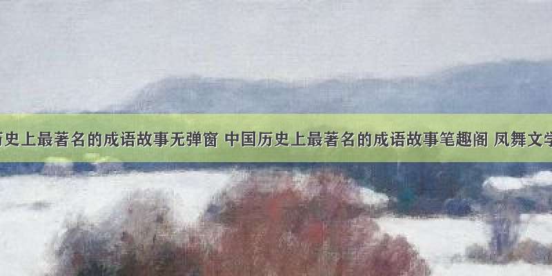 中国历史上最著名的成语故事无弹窗 中国历史上最著名的成语故事笔趣阁 凤舞文学网