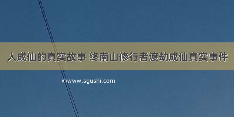 人成仙的真实故事 终南山修行者渡劫成仙真实事件