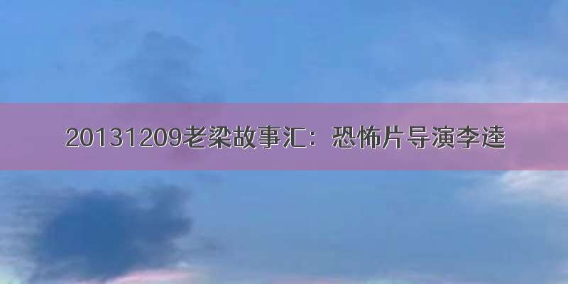 20131209老梁故事汇：恐怖片导演李逵
