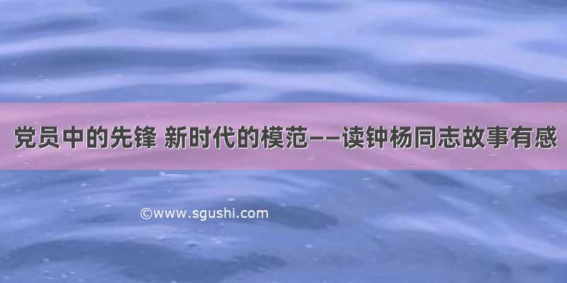 党员中的先锋 新时代的模范——读钟杨同志故事有感