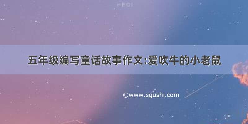 五年级编写童话故事作文:爱吹牛的小老鼠