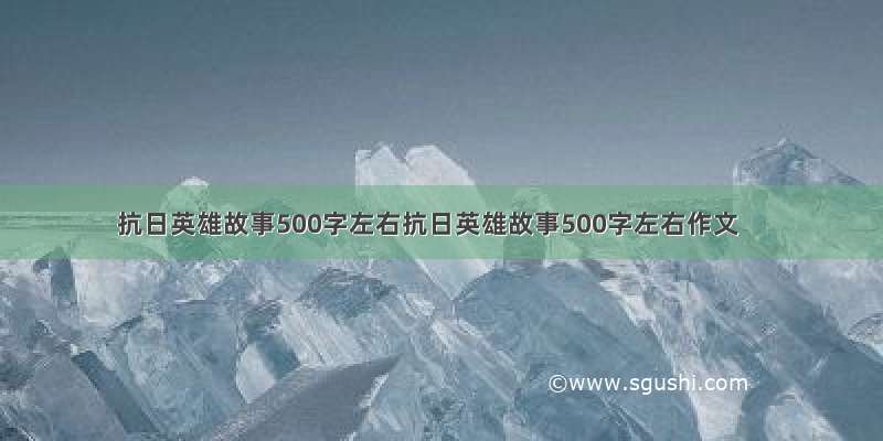 抗日英雄故事500字左右抗日英雄故事500字左右作文