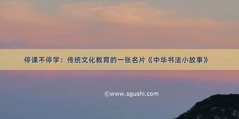 停课不停学：传统文化教育的一张名片《中华书法小故事》