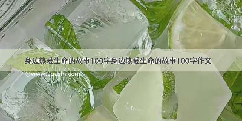 身边热爱生命的故事100字身边热爱生命的故事100字作文