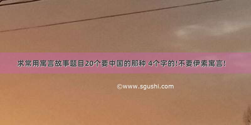 求常用寓言故事题目20个要中国的那种 4个字的!不要伊索寓言!