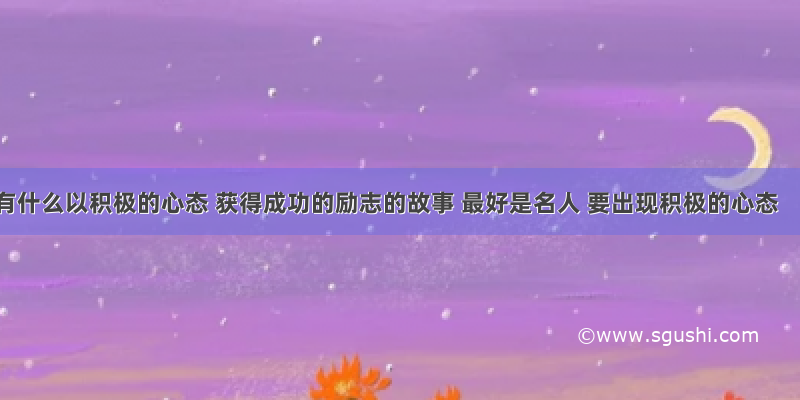 有什么以积极的心态 获得成功的励志的故事 最好是名人 要出现积极的心态