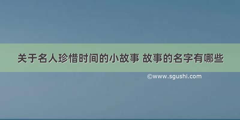 关于名人珍惜时间的小故事 故事的名字有哪些