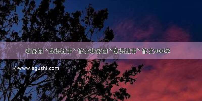 我家的“成语故事”作文我家的“成语故事”作文900字