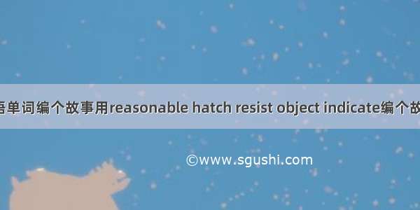 用5个英语单词编个故事用reasonable hatch resist object indicate编个故事中文的