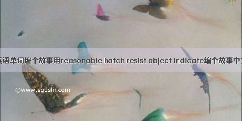 用5个英语单词编个故事用reasonable hatch resist object indicate编个故事中文的