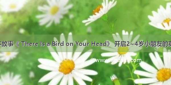 经典英语绘本故事《 There Is a Bird on Your Head》 开启2~4岁小朋友的英语启蒙之旅！