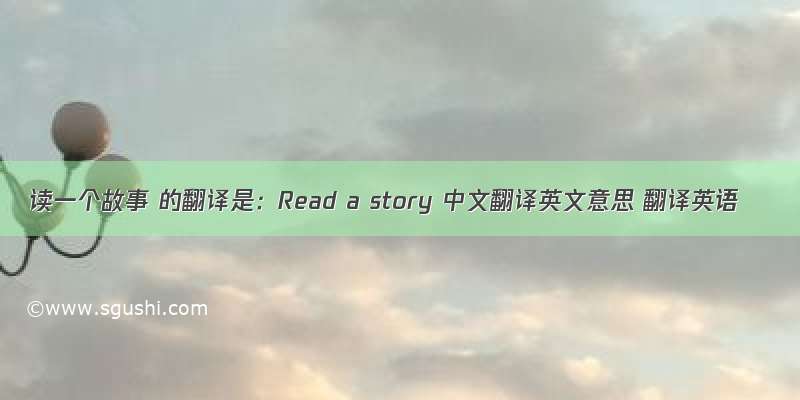 读一个故事 的翻译是：Read a story 中文翻译英文意思 翻译英语