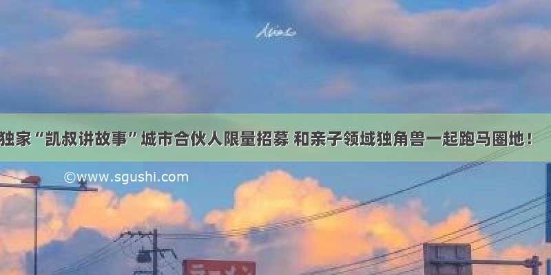 独家“凯叔讲故事”城市合伙人限量招募 和亲子领域独角兽一起跑马圈地！