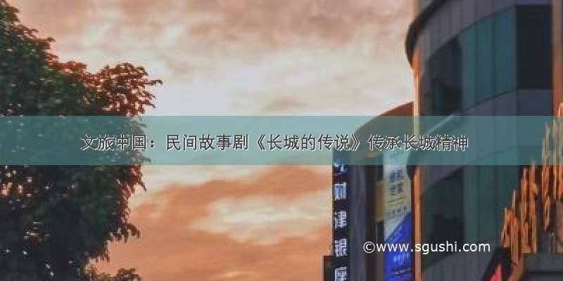 文旅中国：民间故事剧《长城的传说》传承长城精神