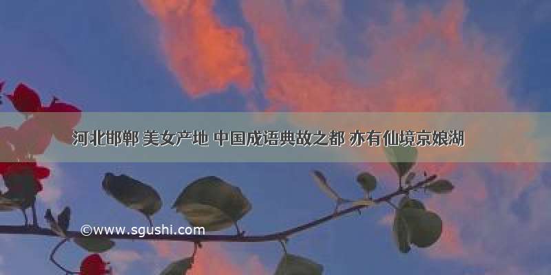 河北邯郸 美女产地 中国成语典故之都 亦有仙境京娘湖