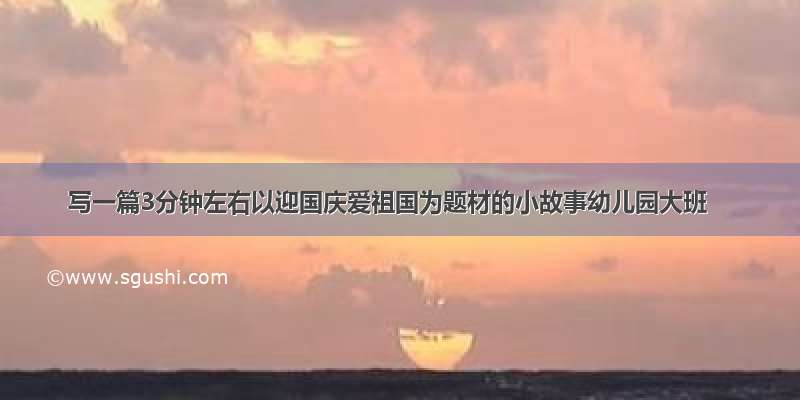 写一篇3分钟左右以迎国庆爱祖国为题材的小故事幼儿园大班