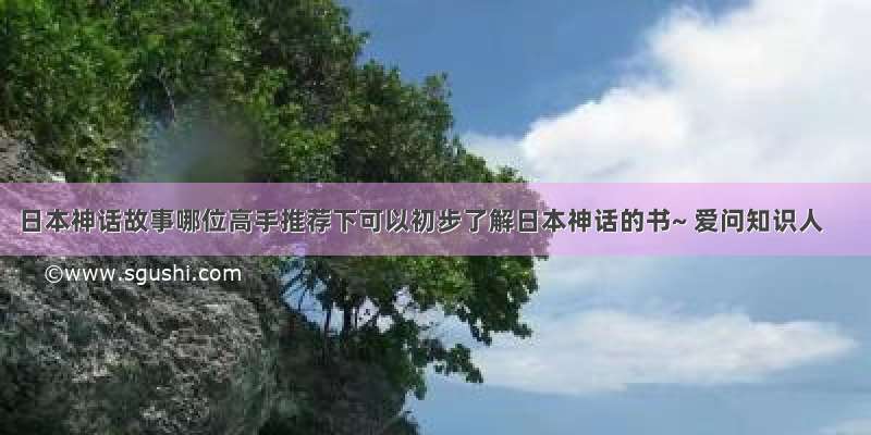 日本神话故事哪位高手推荐下可以初步了解日本神话的书~ 爱问知识人