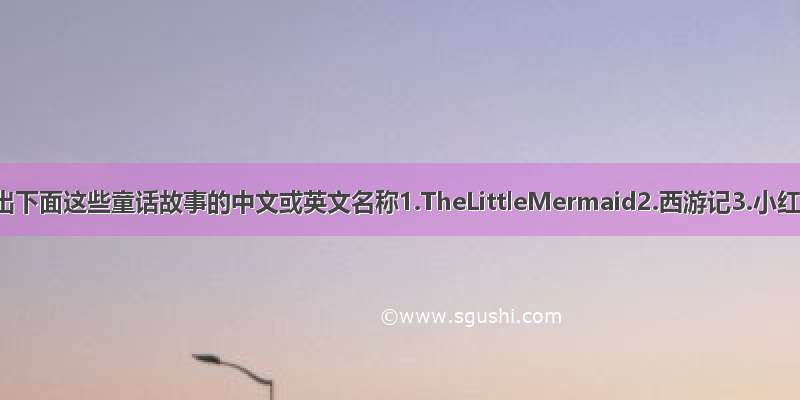 英语：写出下面这些童话故事的中文或英文名称1.TheLittleMermaid2.西游记3.小红帽4.青