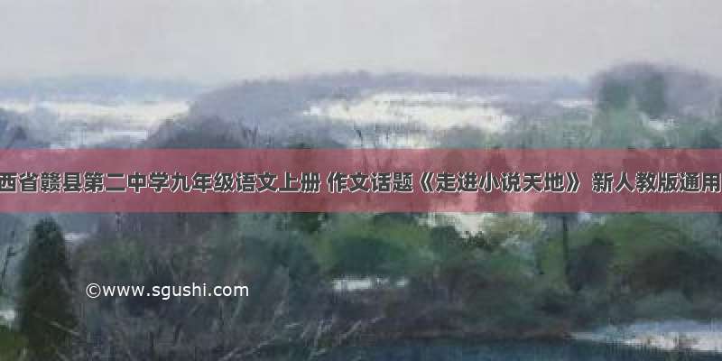 江西省赣县第二中学九年级语文上册 作文话题《走进小说天地》 新人教版通用