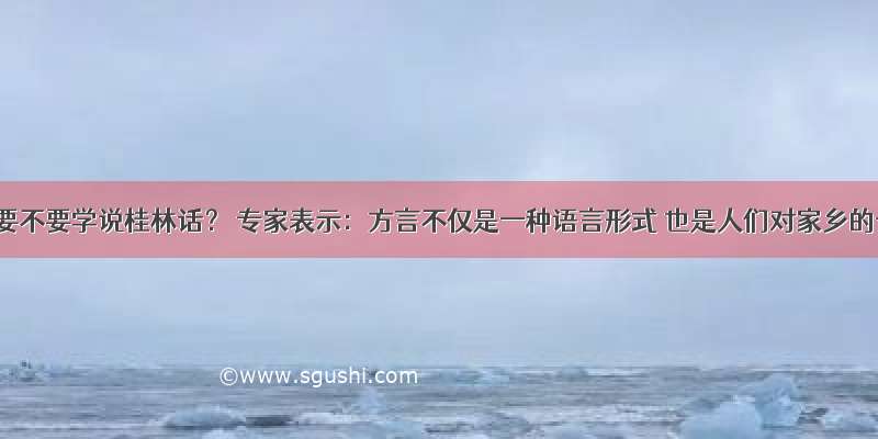 桂林娃要不要学说桂林话？ 专家表示：方言不仅是一种语言形式 也是人们对家乡的一种