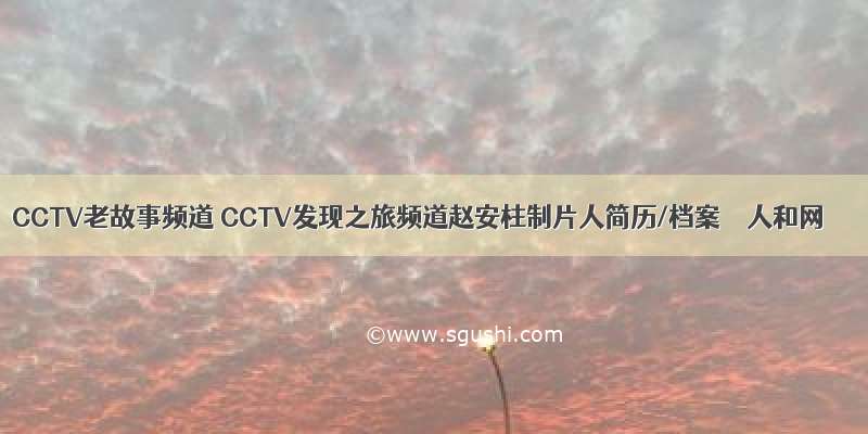 CCTV老故事频道 CCTV发现之旅频道赵安柱制片人简历/档案 – 人和网