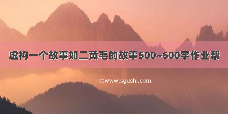 虚构一个故事如二黄毛的故事500~600字作业帮