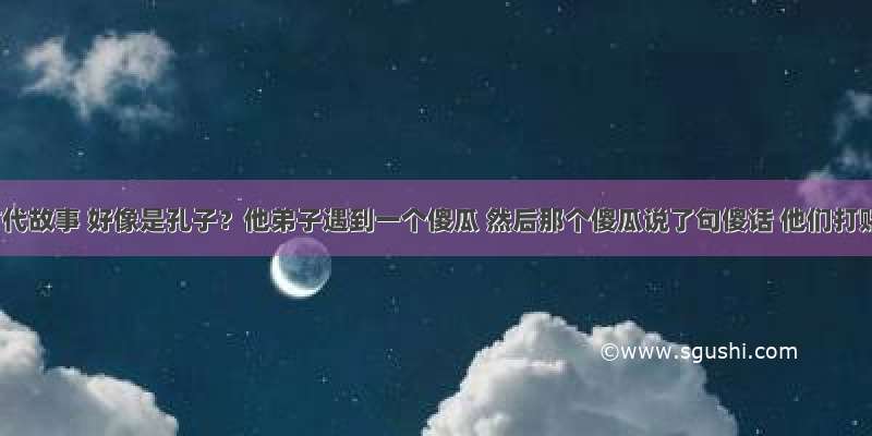 有个古代故事 好像是孔子？他弟子遇到一个傻瓜 然后那个傻瓜说了句傻话 他们打赌谁