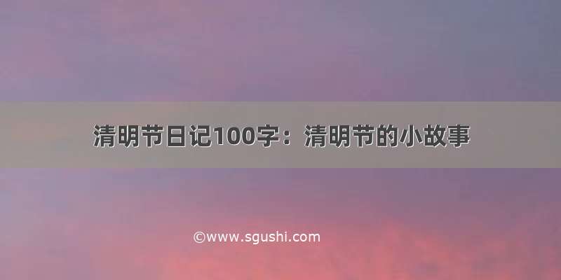 清明节日记100字：清明节的小故事