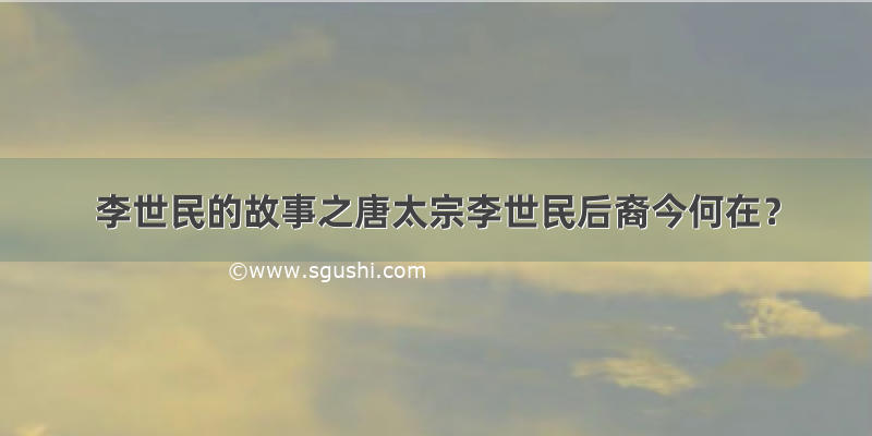 李世民的故事之唐太宗李世民后裔今何在？