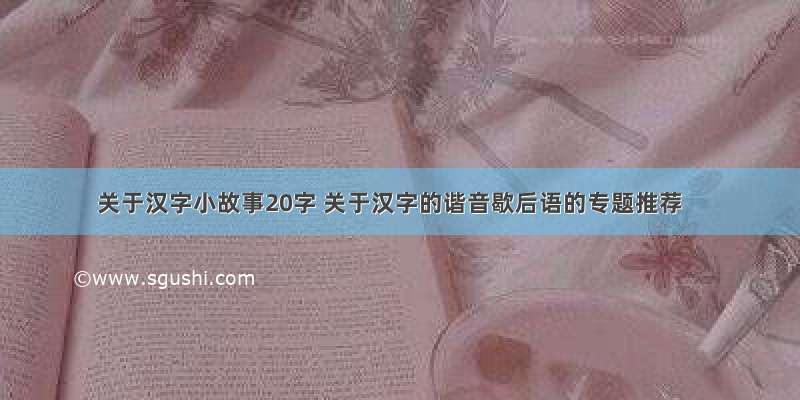 关于汉字小故事20字 关于汉字的谐音歇后语的专题推荐