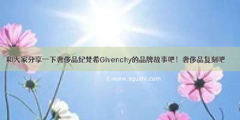 和大家分享一下奢侈品纪梵希Givenchy的品牌故事吧！奢侈品复刻吧