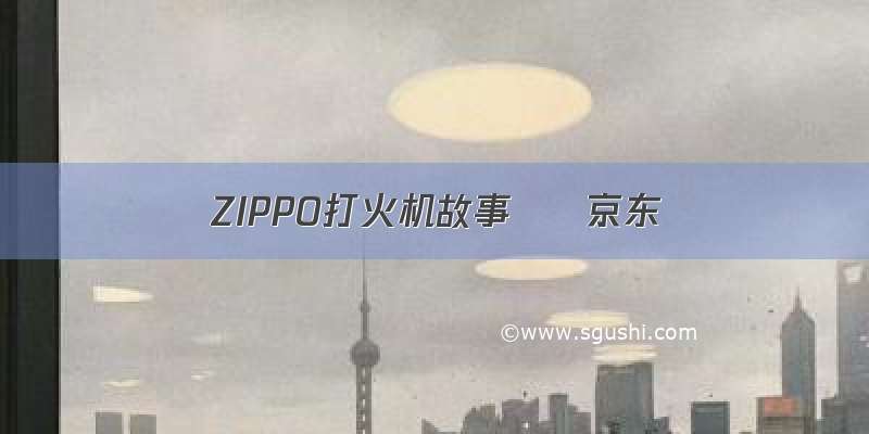 ZIPPO打火机故事 – 京东