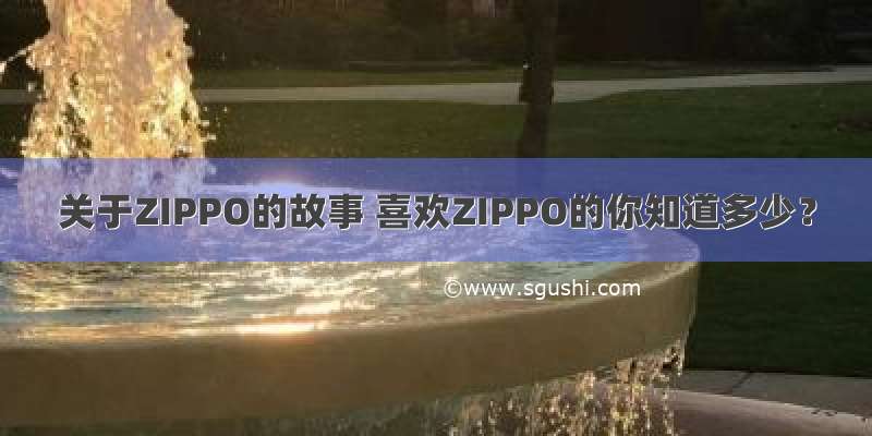 关于ZIPPO的故事 喜欢ZIPPO的你知道多少？