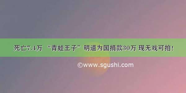 死亡7.4万 “青蛙王子”明道为国捐款30万 现无戏可拍！