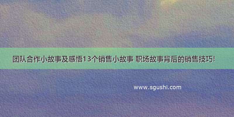 团队合作小故事及感悟13个销售小故事 职场故事背后的销售技巧!