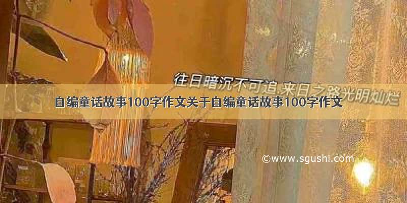 自编童话故事100字作文关于自编童话故事100字作文