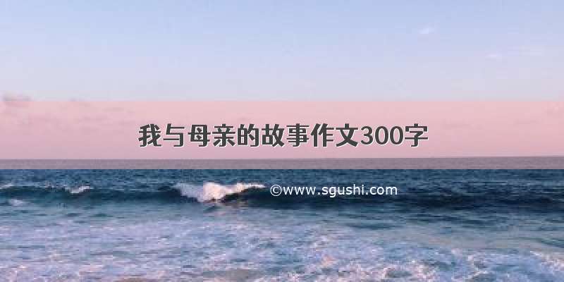 我与母亲的故事作文300字