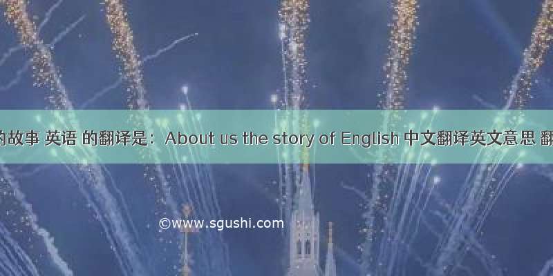 关于我们的故事 英语 的翻译是：About us the story of English 中文翻译英文意思 翻译英语