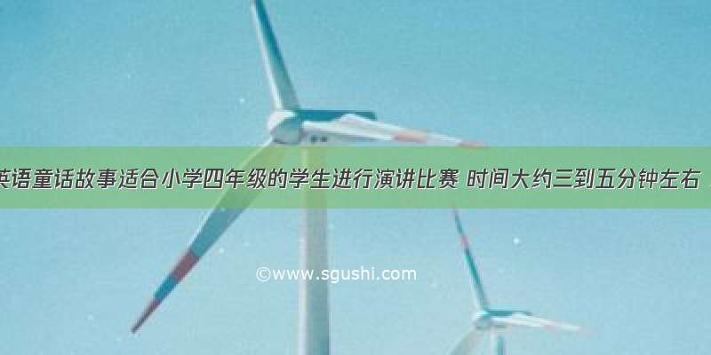 简短的英语童话故事适合小学四年级的学生进行演讲比赛 时间大约三到五分钟左右 急用