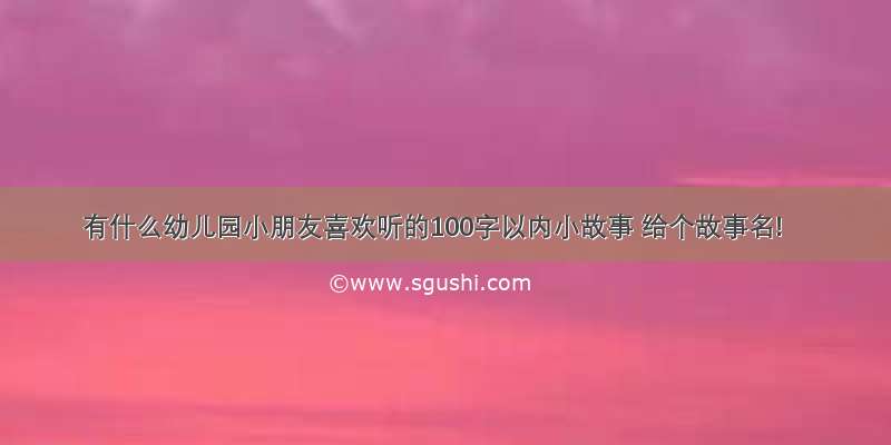 有什么幼儿园小朋友喜欢听的100字以内小故事 给个故事名!