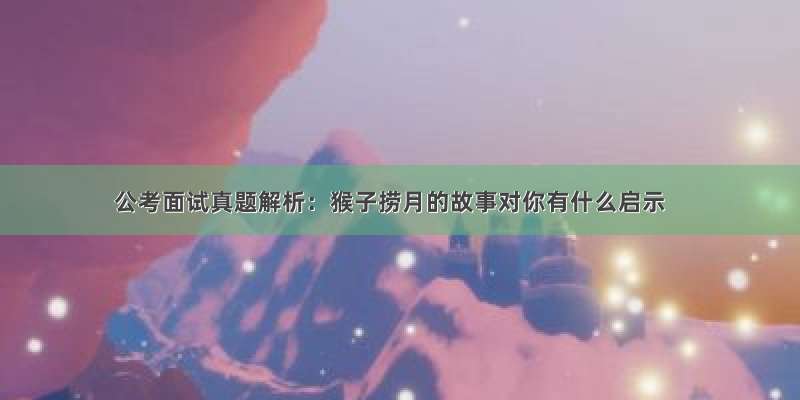 公考面试真题解析：猴子捞月的故事对你有什么启示