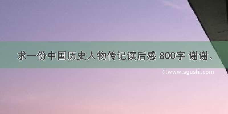求一份中国历史人物传记读后感 800字 谢谢。