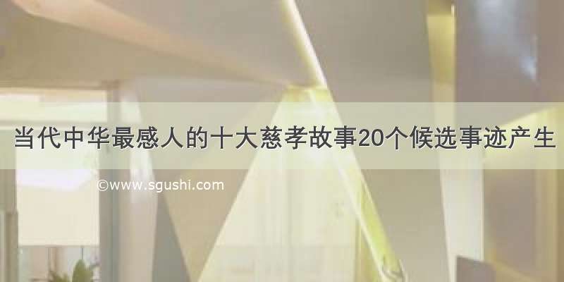 当代中华最感人的十大慈孝故事20个候选事迹产生