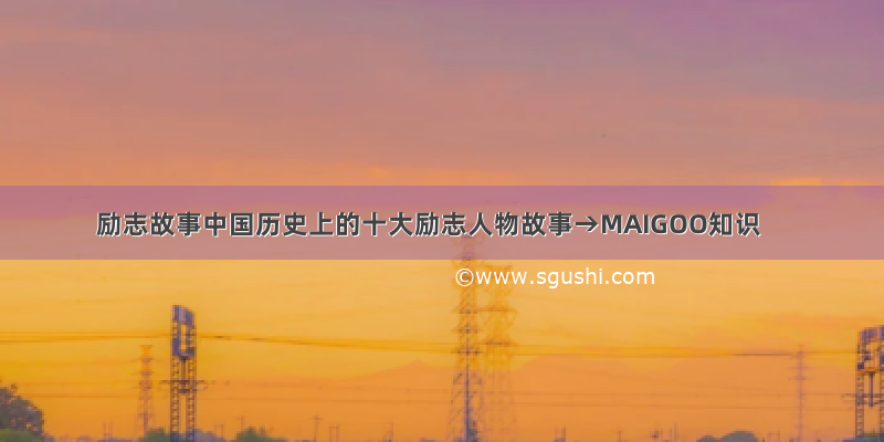 励志故事中国历史上的十大励志人物故事→MAIGOO知识