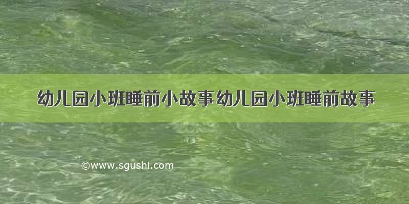 幼儿园小班睡前小故事幼儿园小班睡前故事