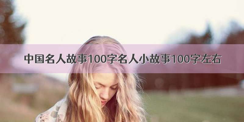 中国名人故事100字名人小故事100字左右