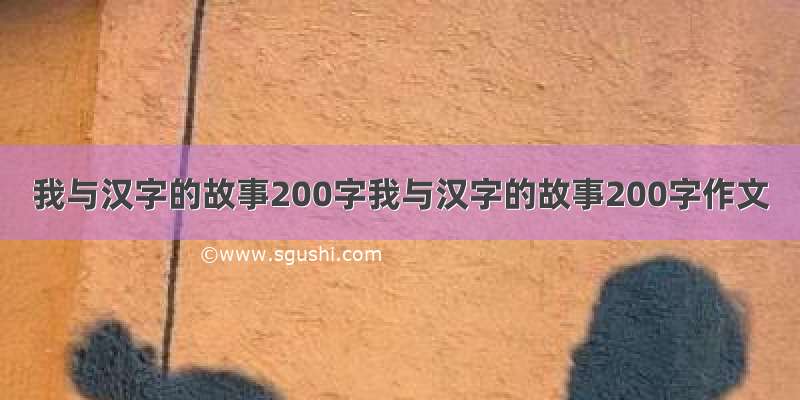 我与汉字的故事200字我与汉字的故事200字作文